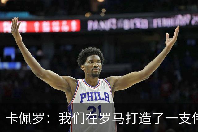 卡佩罗：我们在罗马打造了一支伟大的球队 卡萨诺是真正的天才