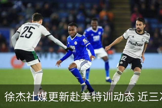徐杰社媒更新赴美特训动态 近三次入选男篮集训均无缘正规大名单